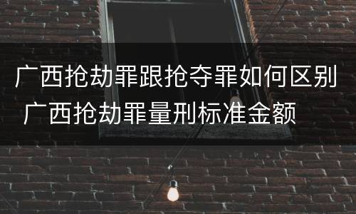 广西抢劫罪跟抢夺罪如何区别 广西抢劫罪量刑标准金额