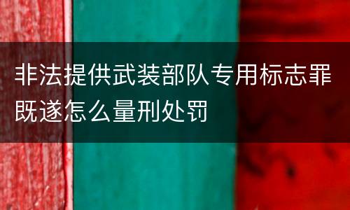 非法提供武装部队专用标志罪既遂怎么量刑处罚