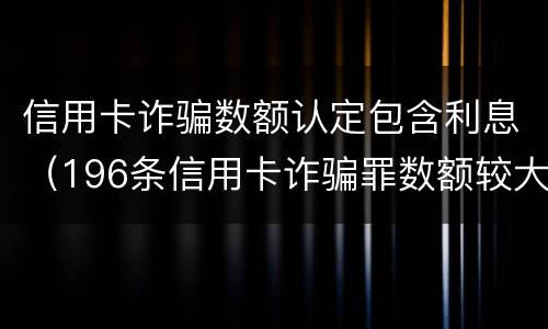 信用卡诈骗数额认定包含利息（196条信用卡诈骗罪数额较大）