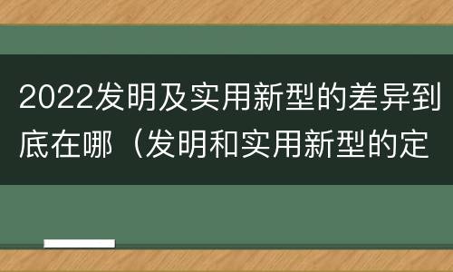 2022发明及实用新型的差异到底在哪（发明和实用新型的定义）