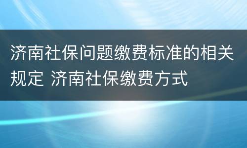 济南社保问题缴费标准的相关规定 济南社保缴费方式