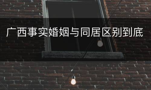 广西事实婚姻与同居区别到底