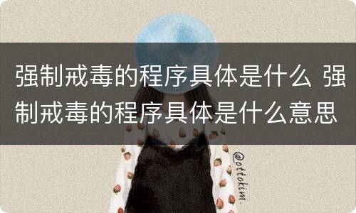 强制戒毒的程序具体是什么 强制戒毒的程序具体是什么意思
