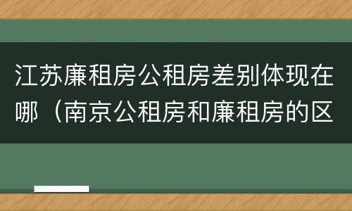 江苏廉租房公租房差别体现在哪（南京公租房和廉租房的区别）
