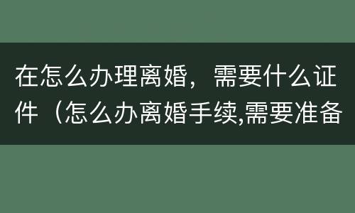 在怎么办理离婚，需要什么证件（怎么办离婚手续,需要准备哪些材料?）
