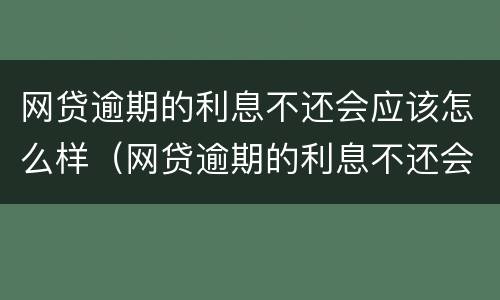 网贷逾期的利息不还会应该怎么样（网贷逾期的利息不还会应该怎么样呢）