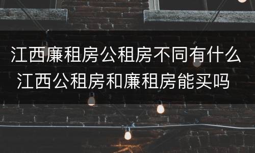 江西廉租房公租房不同有什么 江西公租房和廉租房能买吗