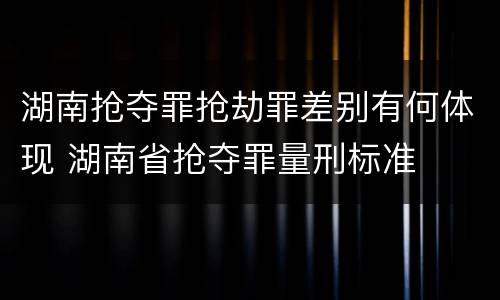 湖南抢夺罪抢劫罪差别有何体现 湖南省抢夺罪量刑标准