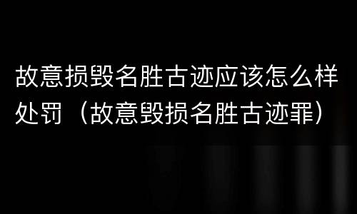 故意损毁名胜古迹应该怎么样处罚（故意毁损名胜古迹罪）