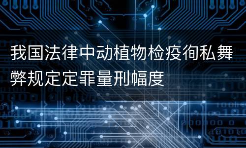 我国法律中动植物检疫徇私舞弊规定定罪量刑幅度