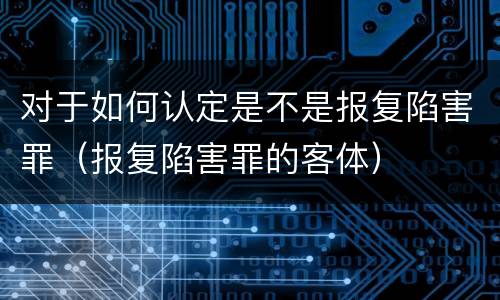 对于如何认定是不是报复陷害罪（报复陷害罪的客体）