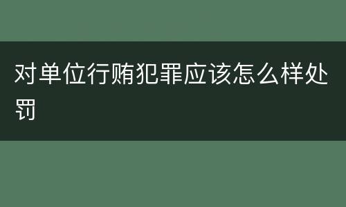 对单位行贿犯罪应该怎么样处罚