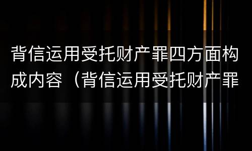 背信运用受托财产罪四方面构成内容（背信运用受托财产罪的处罚对象）