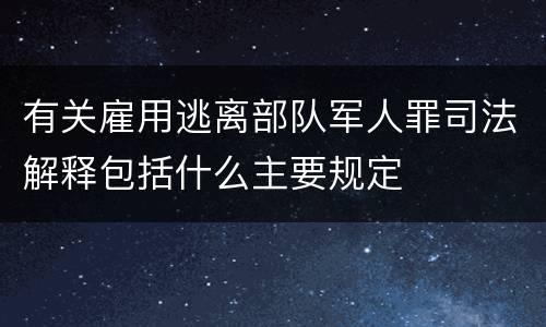 有关雇用逃离部队军人罪司法解释包括什么主要规定