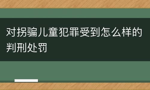 对拐骗儿童犯罪受到怎么样的判刑处罚
