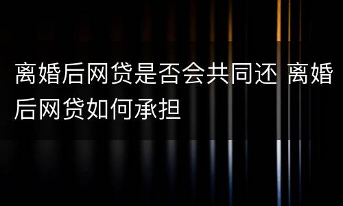 离婚后网贷是否会共同还 离婚后网贷如何承担