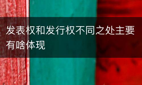发表权和发行权不同之处主要有啥体现