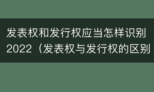 发表权和发行权应当怎样识别2022（发表权与发行权的区别）