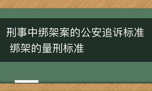 刑事中绑架案的公安追诉标准 绑架的量刑标准