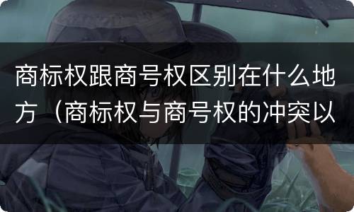商标权跟商号权区别在什么地方（商标权与商号权的冲突以及解决）