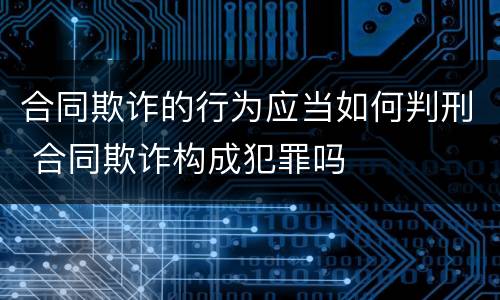 合同欺诈的行为应当如何判刑 合同欺诈构成犯罪吗