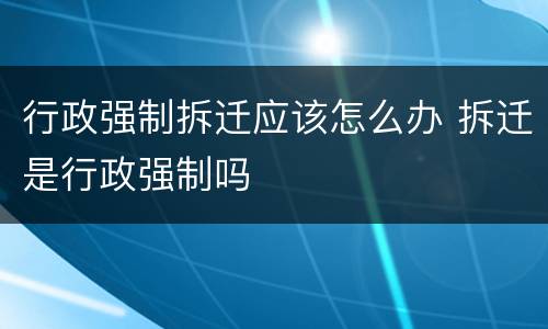 行政强制拆迁应该怎么办 拆迁是行政强制吗