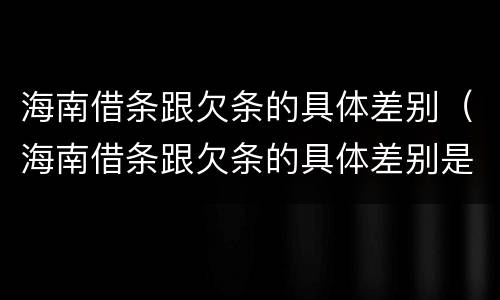 海南借条跟欠条的具体差别（海南借条跟欠条的具体差别是什么）