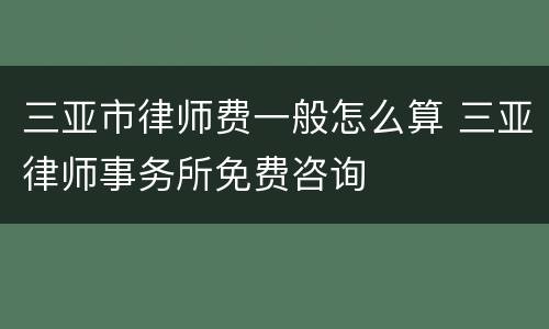 三亚市律师费一般怎么算 三亚律师事务所免费咨询