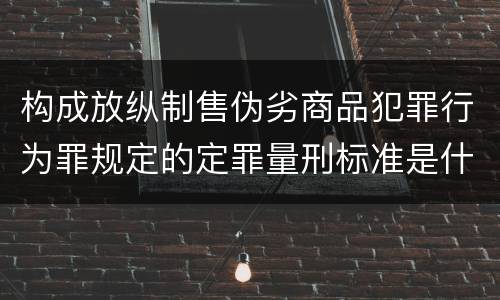 构成放纵制售伪劣商品犯罪行为罪规定的定罪量刑标准是什么