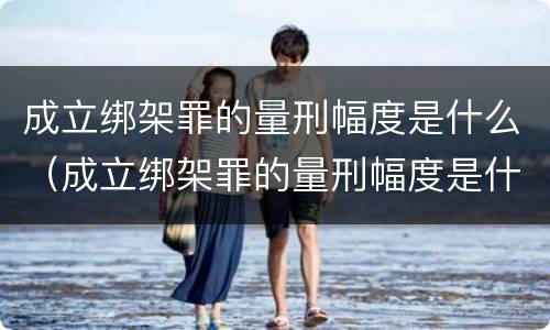 成立绑架罪的量刑幅度是什么（成立绑架罪的量刑幅度是什么标准）