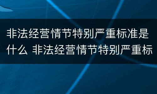 非法经营情节特别严重标准是什么 非法经营情节特别严重标准是什么