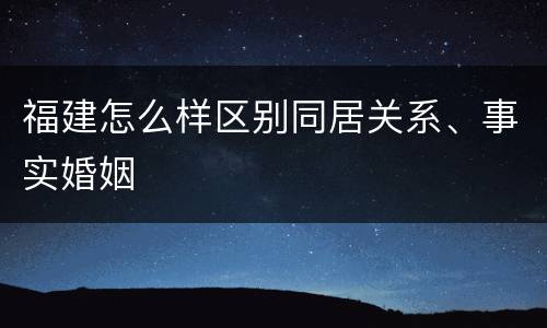 福建怎么样区别同居关系、事实婚姻