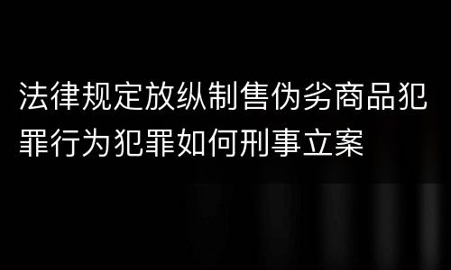 法律规定放纵制售伪劣商品犯罪行为犯罪如何刑事立案