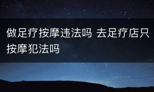 做足疗按摩违法吗 去足疗店只按摩犯法吗