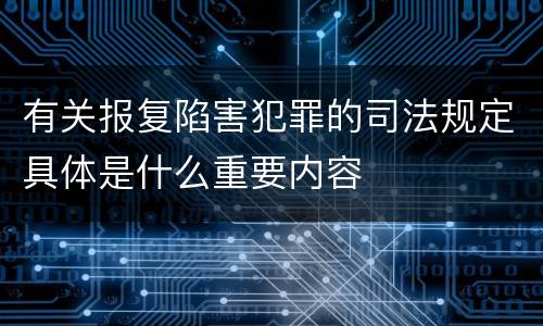 有关报复陷害犯罪的司法规定具体是什么重要内容