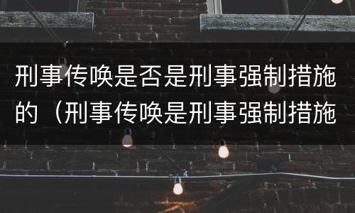 刑事传唤是否是刑事强制措施的（刑事传唤是刑事强制措施吗）