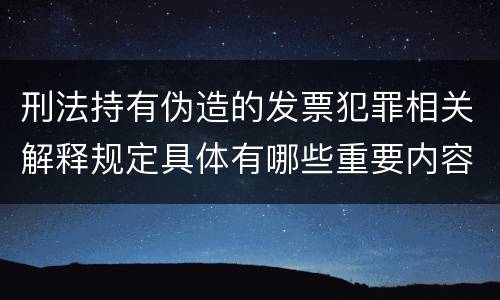 刑法持有伪造的发票犯罪相关解释规定具体有哪些重要内容