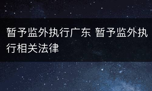 暂予监外执行广东 暂予监外执行相关法律