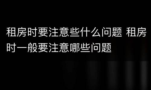 租房时要注意些什么问题 租房时一般要注意哪些问题
