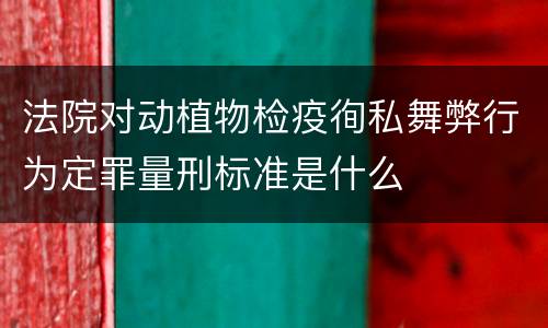 法院对动植物检疫徇私舞弊行为定罪量刑标准是什么