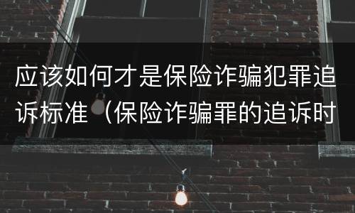 应该如何才是保险诈骗犯罪追诉标准（保险诈骗罪的追诉时效）