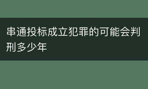 串通投标成立犯罪的可能会判刑多少年