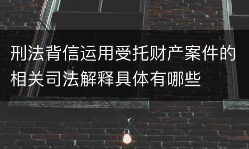 刑法背信运用受托财产案件的相关司法解释具体有哪些