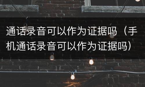 通话录音可以作为证据吗（手机通话录音可以作为证据吗）