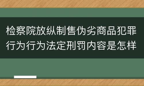 检察院放纵制售伪劣商品犯罪行为行为法定刑罚内容是怎样