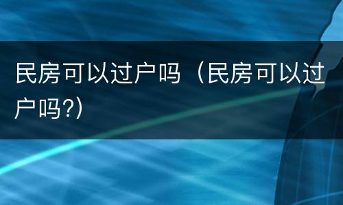 民房可以过户吗（民房可以过户吗?）