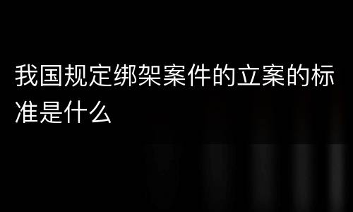 我国规定绑架案件的立案的标准是什么