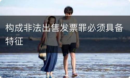 构成非法出售发票罪必须具备特征