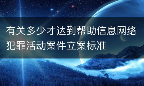 有关多少才达到帮助信息网络犯罪活动案件立案标准