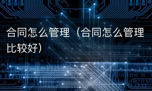 合同怎么管理（合同怎么管理比较好）